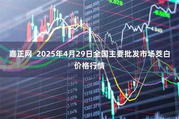 嘉正网 2025年4月29日全国主要批发市场茭白价格行情
