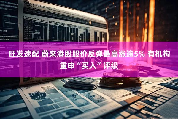 旺发速配 蔚来港股股价反弹最高涨逾5% 有机构重申“买入”评级