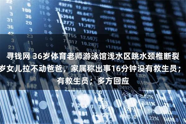 寻钱网 36岁体育老师游泳馆浅水区跳水颈椎断裂死亡！7岁女儿拉不动爸爸，家属称出事16分钟没有救生员；多方回应