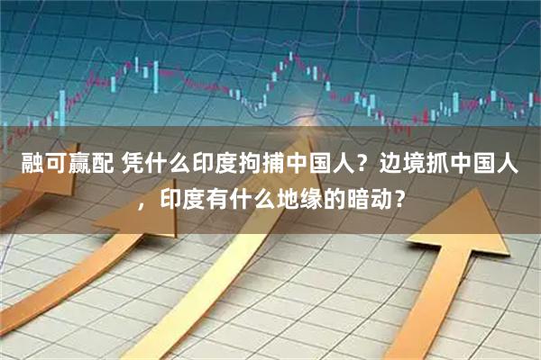 融可赢配 凭什么印度拘捕中国人？边境抓中国人，印度有什么地缘的暗动？