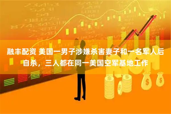 融丰配资 美国一男子涉嫌杀害妻子和一名军人后自杀，三人都在同一美国空军基地工作