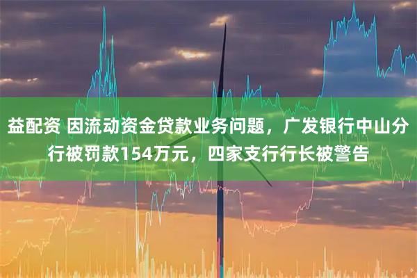 益配资 因流动资金贷款业务问题，广发银行中山分行被罚款154万元，四家支行行长被警告