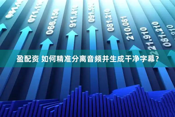 盈配资 如何精准分离音频并生成干净字幕？