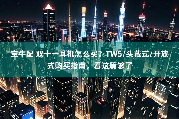 宝牛配 双十一耳机怎么买？TWS/头戴式/开放式购买指南，看这篇够了