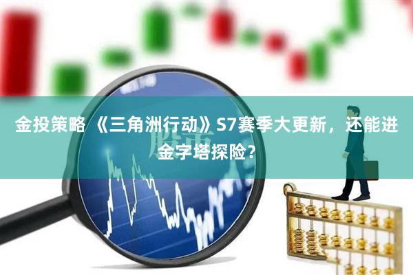 金投策略 《三角洲行动》S7赛季大更新，还能进金字塔探险？