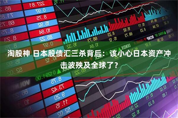 淘股神 日本股债汇三杀背后：该小心日本资产冲击波殃及全球了？