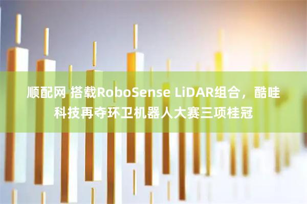顺配网 搭载RoboSense LiDAR组合，酷哇科技再夺环卫机器人大赛三项桂冠