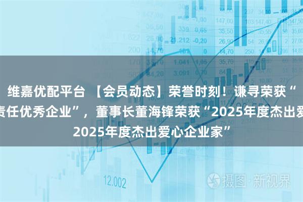 维嘉优配平台 【会员动态】荣誉时刻！谦寻荣获“2025年度责任优秀企业”，董事长董海锋荣获“2025年度杰出爱心企业家”
