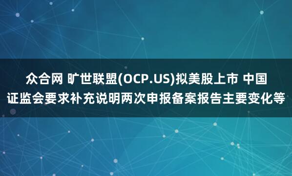 众合网 旷世联盟(OCP.US)拟美股上市 中国证监会要求补充说明两次申报备案报告主要变化等