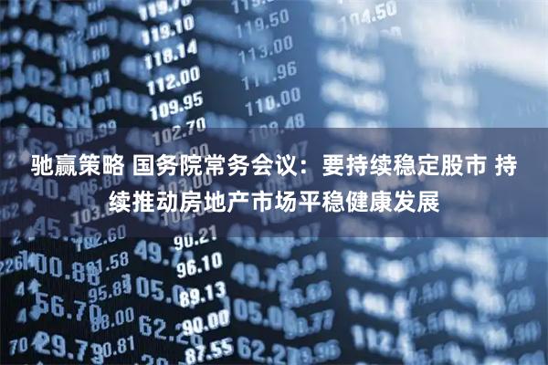 驰赢策略 国务院常务会议：要持续稳定股市 持续推动房地产市场平稳健康发展