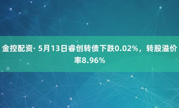 金控配资· 5月13日睿创转债下跌0.02%，转股溢价率8.96%