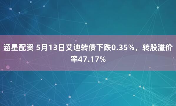 涵星配资 5月13日艾迪转债下跌0.35%，转股溢价率47.17%
