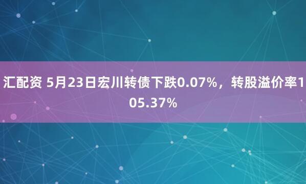 汇配资 5月23日宏川转债下跌0.07%，转股溢价率105.37%