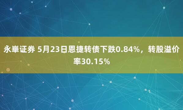 永崋证券 5月23日恩捷转债下跌0.84%，转股溢价率30.15%