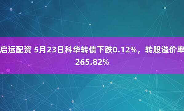 启运配资 5月23日科华转债下跌0.12%，转股溢价率265.82%