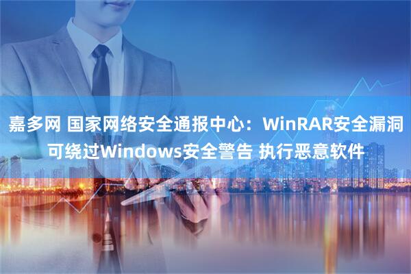 嘉多网 国家网络安全通报中心：WinRAR安全漏洞可绕过Windows安全警告 执行恶意软件