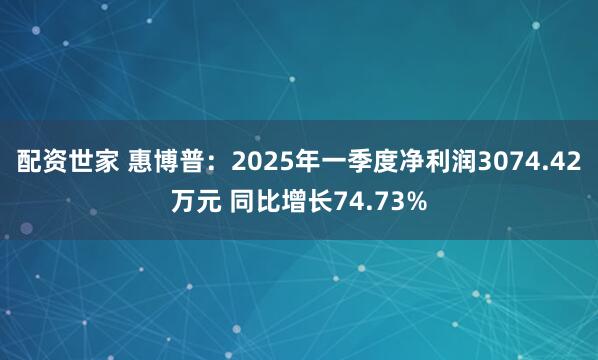 配资世家 惠博普：2025年一季度净利润3074.42万元 同比增长74.73%
