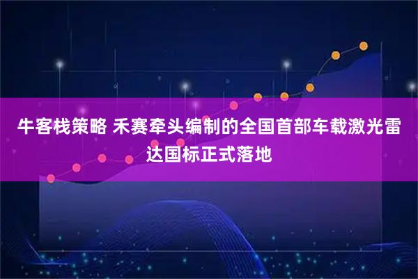 牛客栈策略 禾赛牵头编制的全国首部车载激光雷达国标正式落地