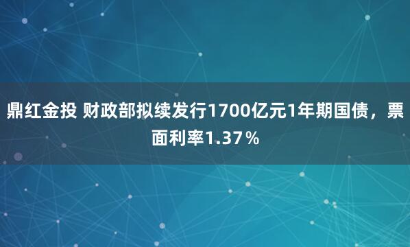 鼎红金投 财政部拟续发行1700亿元1年期国债，票面利率1.37％