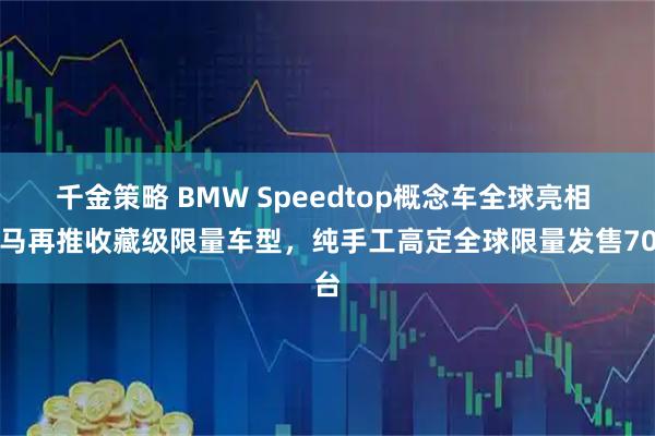 千金策略 BMW Speedtop概念车全球亮相 宝马再推收藏级限量车型，纯手工高定全球限量发售70台