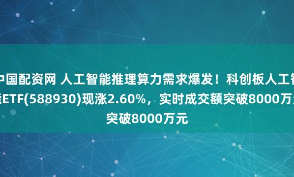 中国配资网 人工智能推理算力需求爆发！科创板人工智能ETF(588930)现涨2.60%，实时成交额突破8000万元