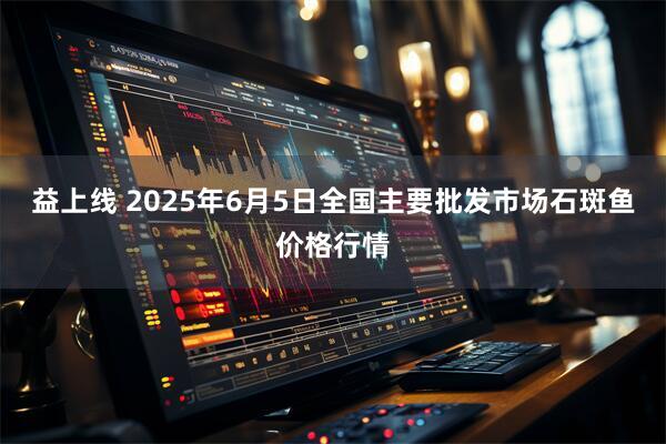 益上线 2025年6月5日全国主要批发市场石斑鱼价格行情