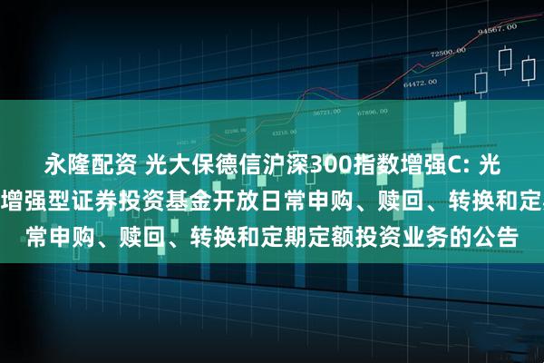 永隆配资 光大保德信沪深300指数增强C: 光大保德信沪深300指数增强型证券投资基金开放日常申购、赎回、转换和定期定额投资业务的公告