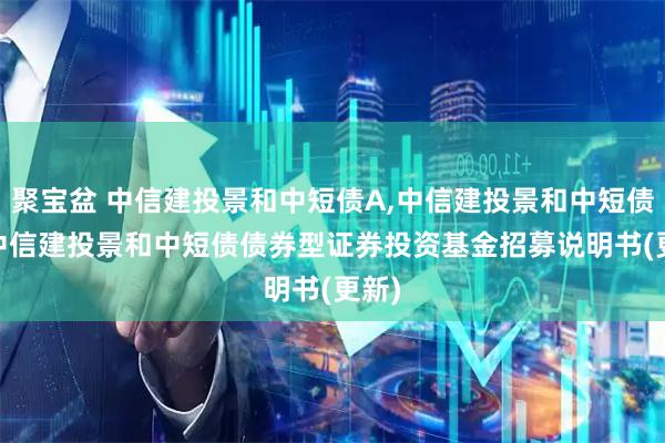 聚宝盆 中信建投景和中短债A,中信建投景和中短债C: 中信建投景和中短债债券型证券投资基金招募说明书(更新)