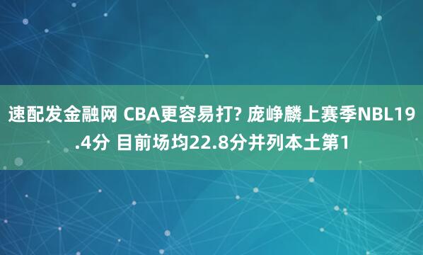 速配发金融网 CBA更容易打? 庞峥麟上赛季NBL19.4分 目前场均22.8分并列本土第1