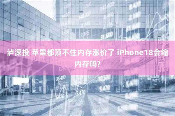 泸深投 苹果都顶不住内存涨价了 iPhone18会缩内存吗?