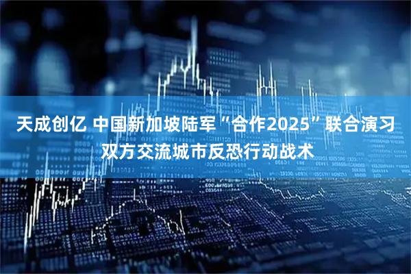 天成创亿 中国新加坡陆军“合作2025”联合演习 双方交流城市反恐行动战术