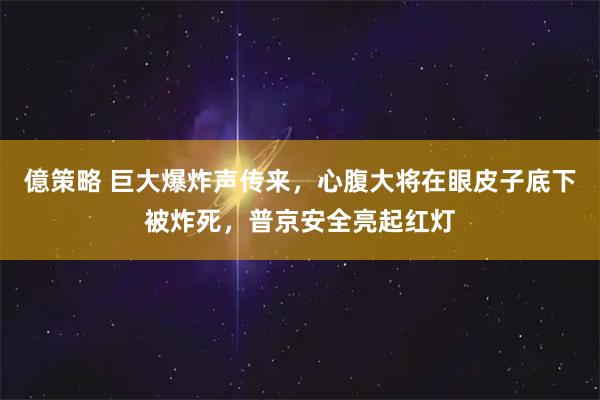 億策略 巨大爆炸声传来，心腹大将在眼皮子底下被炸死，普京安全亮起红灯