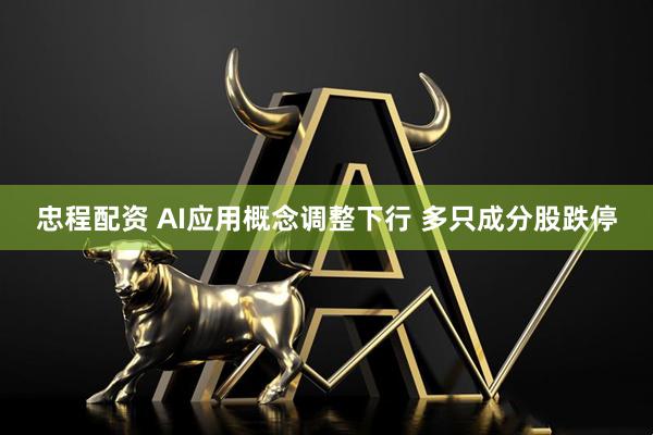 忠程配资 AI应用概念调整下行 多只成分股跌停